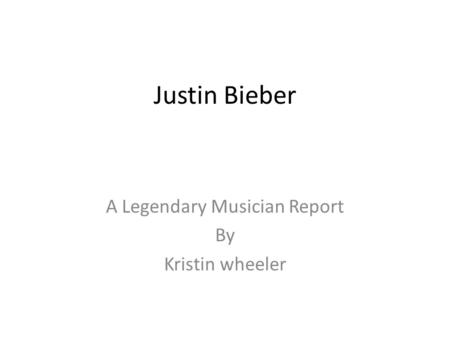 Justin Bieber A Legendary Musician Report By Kristin wheeler.