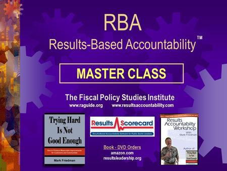 RBA Results-Based Accountability The Fiscal Policy Studies Institute www.raguide.org www.resultsaccountability.com Book - DVD Orders amazon.com resultsleadership.org.