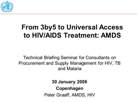 From 3by5 to Universal Access to HIV/AIDS Treatment: AMDS Technical Briefing Seminar for Consultants on Procurement and Supply Management for HIV, TB and.