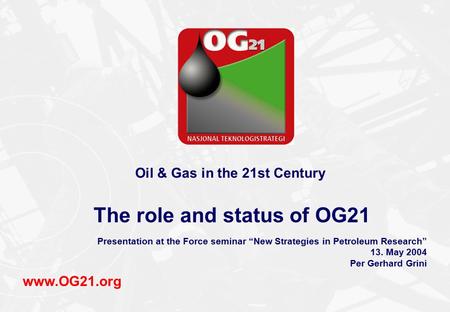 Oil & Gas in the 21st Century The role and status of OG21 Presentation at the Force seminar “New Strategies in Petroleum Research” 13. May 2004 Per Gerhard.