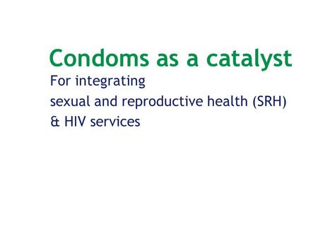 Condoms as a catalyst For integrating sexual and reproductive health (SRH) & HIV services.