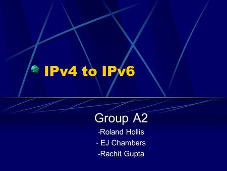 IPv4 to IPv6 Group A2 - Roland Hollis - EJ Chambers - Rachit Gupta.