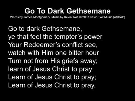 Go To Dark Gethsemane Words by James Montgomery, Music by Kevin Twit. © 2007 Kevin Twit Music (ASCAP) Go to dark Gethsemane, ye that feel the tempter’s.