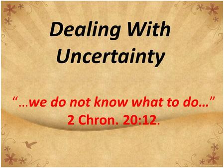 Dealing With Uncertainty “…we do not know what to do…” 2 Chron. 20:12.