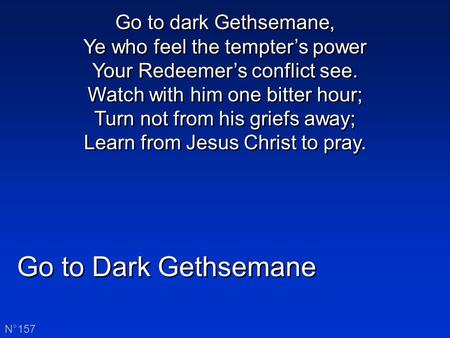 Go to Dark Gethsemane N°157 Go to dark Gethsemane, Ye who feel the tempter’s power Your Redeemer’s conflict see. Watch with him one bitter hour; Turn not.