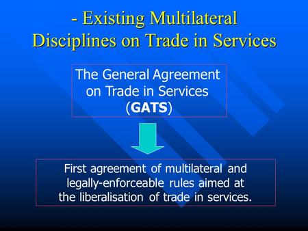 - Existing Multilateral Disciplines on Trade in Services First agreement of multilateral and legally-enforceable rules aimed at the liberalisation of trade.