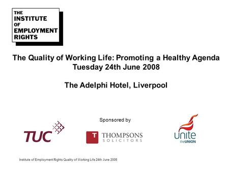 Institute of Employment Rights Quality of Working Life 24th June 2008 The Quality of Working Life: Promoting a Healthy Agenda Tuesday 24th June 2008 The.