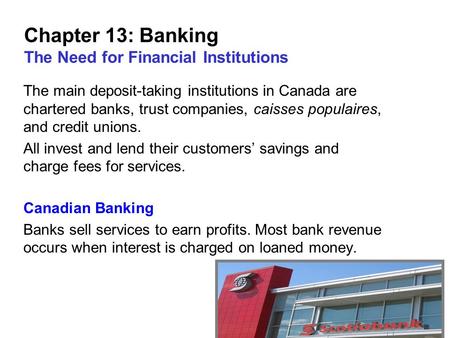 1 Chapter 13: Banking The Need for Financial Institutions The main deposit-taking institutions in Canada are chartered banks, trust companies, caisses.