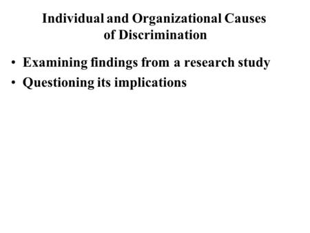 Examining findings from a research study Questioning its implications Individual and Organizational Causes of Discrimination.