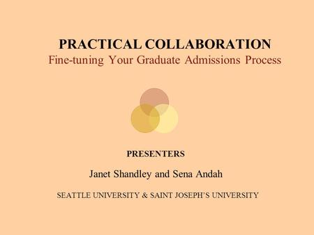 PRACTICAL COLLABORATION Fine-tuning Your Graduate Admissions Process PRESENTERS Janet Shandley and Sena Andah SEATTLE UNIVERSITY & SAINT JOSEPH’S UNIVERSITY.