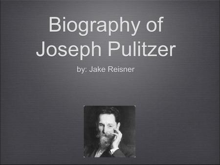 Biography of Joseph Pulitzer by: Jake Reisner. Why did Joseph Pulitzer leave Hungary? He wanted to be in the military. He was rejected by the Austrian.