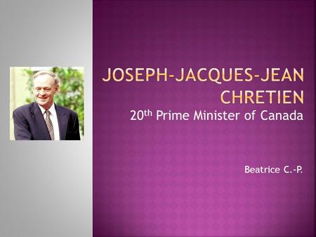 20 th Prime Minister of Canada Beatrice C.-P..  Born January 11, 1934 Shawinigan, Quebec  Studied law at Laval University  Practiced law in home town.