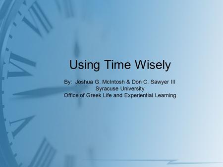 Using Time Wisely By: Joshua G. McIntosh & Don C. Sawyer III Syracuse University Office of Greek Life and Experiential Learning.