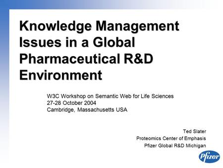 Knowledge Management Issues in a Global Pharmaceutical R&D Environment Ted Slater Proteomics Center of Emphasis Proteomics Center of Emphasis Pfizer Global.