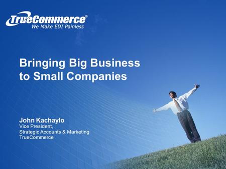 Bringing Big Business to Small Companies John Kachaylo Vice President, Strategic Accounts & Marketing TrueCommerce.