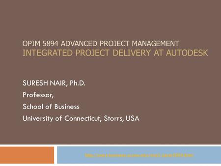 OPIM 5894 ADVANCED PROJECT MANAGEMENT INTEGRATED PROJECT DELIVERY AT AUTODESK SURESH NAIR, Ph.D. Professor, School of Business University of Connecticut,