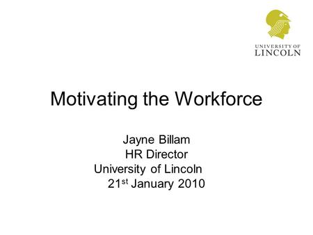 Motivating the Workforce Jayne Billam HR Director University of Lincoln 21 st January 2010.