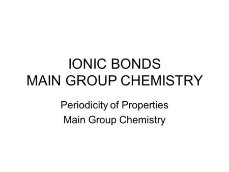 IONIC BONDS MAIN GROUP CHEMISTRY Periodicity of Properties Main Group Chemistry.