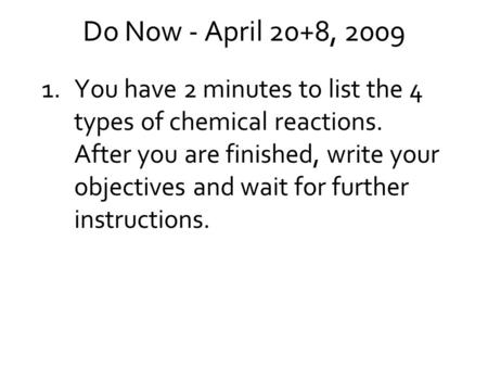 Do Now - April 20+8, 2009 1.You have 2 minutes to list the 4 types of chemical reactions. After you are finished, write your objectives and wait for further.