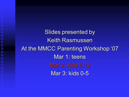 Slides presented by Keith Rasmussen At the MMCC Parenting Workshop ‘07 Mar 1: teens Mar 2: kids 6-12 Mar 3: kids 0-5.