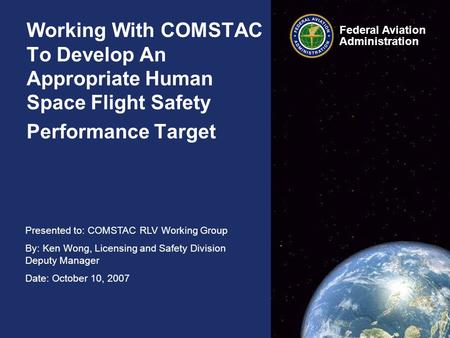 Presented to: COMSTAC RLV Working Group By: Ken Wong, Licensing and Safety Division Deputy Manager Date: October 10, 2007 Federal Aviation Administration.