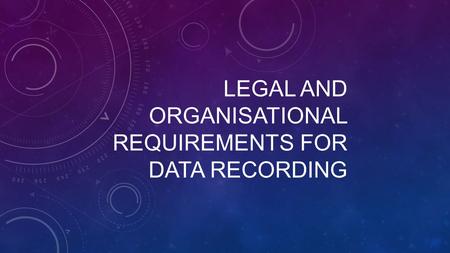 LEGAL AND ORGANISATIONAL REQUIREMENTS FOR DATA RECORDING.