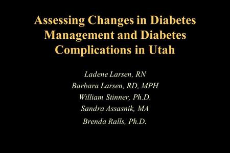 Assessing Changes in Diabetes Management and Diabetes Complications in Utah Ladene Larsen, RN Barbara Larsen, RD, MPH William Stinner, Ph.D. Sandra Assasnik,