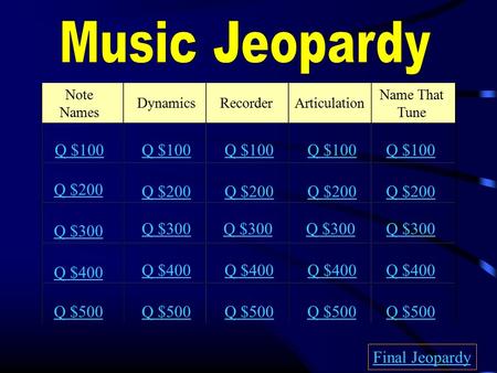 Note Names DynamicsRecorderArticulation Name That Tune Q $100 Q $200 Q $300 Q $400 Q $500 Q $100 Q $200 Q $300 Q $400 Q $500 Final Jeopardy.