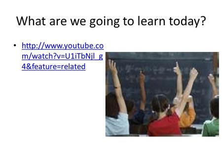 What are we going to learn today?  m/watch?v=U1iTbNjl_g 4&feature=related  m/watch?v=U1iTbNjl_g 4&feature=related.