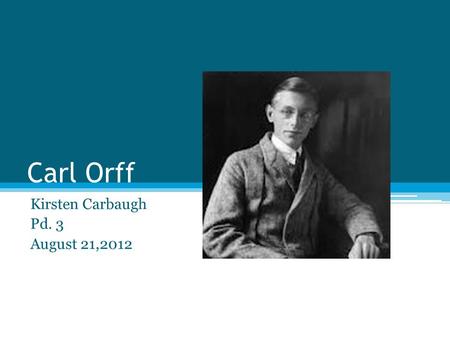 Carl Orff Kirsten Carbaugh Pd. 3 August 21,2012. About Carl Orff Orff was born in Munich on July 10 th 1895. As a young boy Orff studied piano, organ,