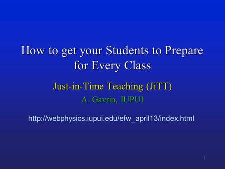 1 How to get your Students to Prepare for Every Class Just-in-Time Teaching (JiTT) A. Gavrin, IUPUI