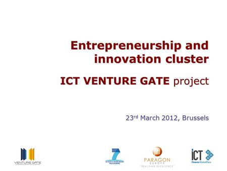 Entrepreneurship and innovation cluster ICT VENTURE GATE project 23 rd March 2012, Brussels.