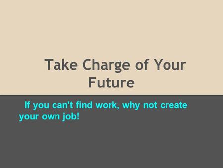 Take Charge of Your Future If you can't find work, why not create your own job!