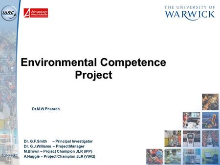 © 2006 IARC Environmental Competence Project Dr. G.F.Smith – Principal Investigator Dr. G.J.Williams – Project Manager M.Brown – Project Champion JLR (IPP)