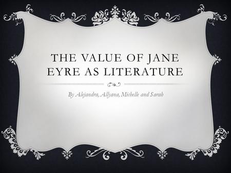 THE VALUE OF JANE EYRE AS LITERATURE By Alejandra, Allyana, Michelle and Sarah.