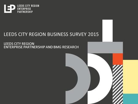 LEEDS CITY REGION BUSINESS SURVEY 2015 LEEDS CITY REGION ENTERPRISE PARTNERSHIP AND BMG RESEARCH.