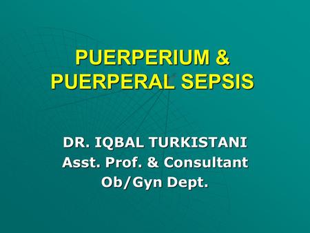 PUERPERIUM & PUERPERAL SEPSIS DR. IQBAL TURKISTANI Asst. Prof. & Consultant Ob/Gyn Dept.