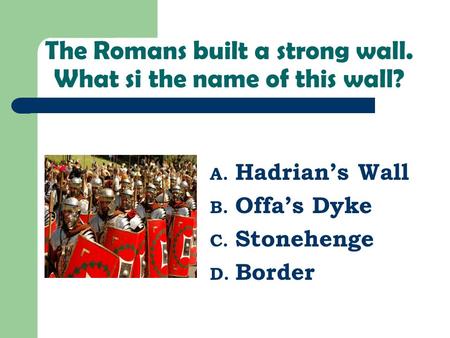 The Romans built a strong wall. What si the name of this wall? A. Hadrian’s Wall B. Offa’s Dyke C. Stonehenge D. Border.