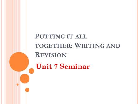 P UTTING IT ALL TOGETHER : W RITING AND R EVISION Unit 7 Seminar.