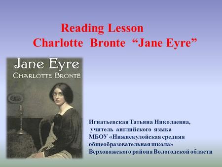 Reading Lesson Charlotte Bronte “Jane Eyre” Игнатьевская Татьяна Николаевна, учитель английского языка МБОУ «Нижнекулойская средняя общеобразовательная.