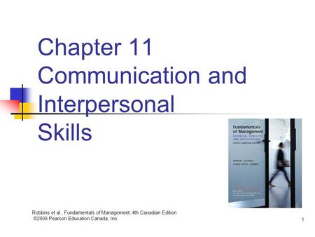 Robbins et al., Fundamentals of Management, 4th Canadian Edition ©2005 Pearson Education Canada, Inc. 1 Chapter 11 Communication and Interpersonal Skills.