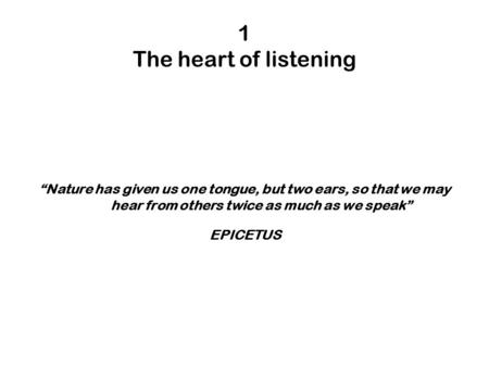 1 The heart of listening “Nature has given us one tongue, but two ears, so that we may hear from others twice as much as we speak” EPICETUS.