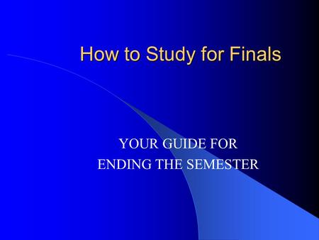 How to Study for Finals YOUR GUIDE FOR ENDING THE SEMESTER.