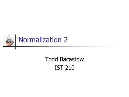 IST 210 Normalization 2 Todd Bacastow IST 210. Normalization Methods Inspection Closure Functional dependencies are key.