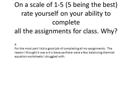 On a scale of 1-5 (5 being the best) rate yourself on your ability to complete all the assignments for class. Why? 4 For the most part I did a good job.