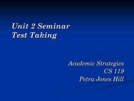 Unit 2 Seminar Test Taking Unit 2 Seminar Test Taking Academic Strategies CS 119 Petra Jones Hill.