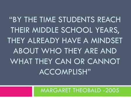 “BY THE TIME STUDENTS REACH THEIR MIDDLE SCHOOL YEARS, THEY ALREADY HAVE A MINDSET ABOUT WHO THEY ARE AND WHAT THEY CAN OR CANNOT ACCOMPLISH” MARGARET.