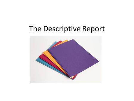 The Descriptive Report. Descriptive reports are all about facts – not opinions.