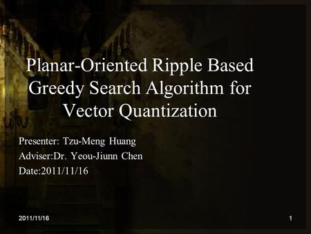 Planar-Oriented Ripple Based Greedy Search Algorithm for Vector Quantization Presenter: Tzu-Meng Huang Adviser:Dr. Yeou-Jiunn Chen Date:2011/11/16 2011/11/161.