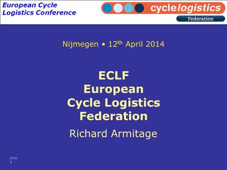 Slide 1 ECLF European Cycle Logistics Federation Richard Armitage Nijmegen 12 th April 2014 European Cycle Logistics Conference.